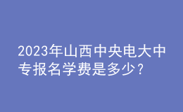 2023年山西中央電大中專報(bào)名學(xué)費(fèi)是多少？
