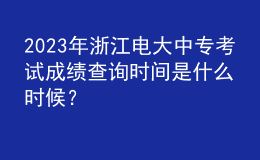 2023年浙江電大中?？荚嚦煽?jī)查詢時(shí)間是什么時(shí)候？