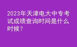 2023年天津電大中?？荚嚦煽?jī)查詢時(shí)間是什么時(shí)候？