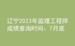 遼寧2023年監(jiān)理工程師成績(jī)查詢時(shí)間：7月底