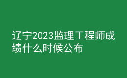 遼寧2023監(jiān)理工程師成績什么時候公布