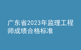 廣東省2023年監(jiān)理工程師成績合格標準