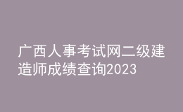 廣西人事考試網(wǎng)二級(jí)建造師成績(jī)查詢2023