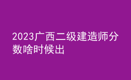 2023廣西二級建造師分數(shù)啥時候出