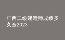 廣西二級(jí)建造師成績(jī)多久查2023