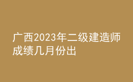 廣西2023年二級(jí)建造師成績(jī)幾月份出