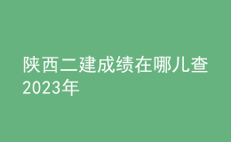 陜西二建成績在哪兒查2023年
