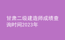 甘肅二級建造師成績查詢時間2023年