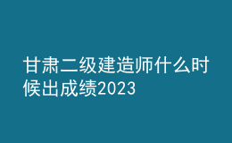 甘肅二級建造師什么時候出成績2023