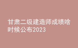 甘肅二級(jí)建造師成績啥時(shí)候公布2023