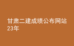 甘肅二建成績(jī)公布網(wǎng)站23年