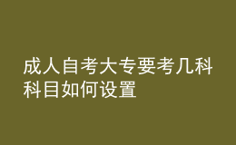 成人自考大專要考幾科 科目如何設(shè)置 