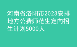 河南省洛陽(yáng)市2023安排地方公費(fèi)師范生定向招生計(jì)劃5000人公告