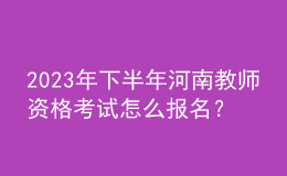 2023年下半年河南教師資格考試怎么報(bào)名？