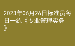 2023年06月26日標(biāo)準(zhǔn)員每日一練《專業(yè)管理實(shí)務(wù)》