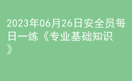 2023年06月26日安全員每日一練《專業(yè)基礎(chǔ)知識》