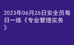 2023年06月26日安全員每日一練《專業(yè)管理實務(wù)》