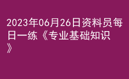2023年06月26日資料員每日一練《專業(yè)基礎(chǔ)知識》
