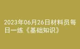 2023年06月26日材料員每日一練《基礎(chǔ)知識》