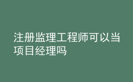 注冊監(jiān)理工程師可以當(dāng)項目經(jīng)理嗎