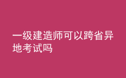 一級建造師可以跨省異地考試嗎