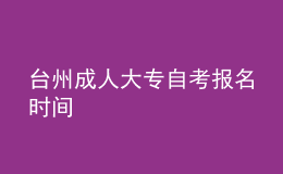 臺州成人大專自考報名時間 