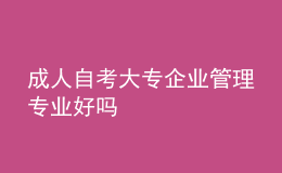 成人自考大專企業(yè)管理專業(yè)好嗎 