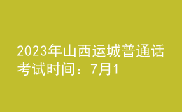 2023年山西運(yùn)城普通話考試時(shí)間：7月12日-7月14日