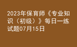 2023年保育師《專業(yè)知識(shí)（初級(jí)）》每日一練試題07月15日