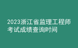 2023浙江省監(jiān)理工程師考試成績查詢時間