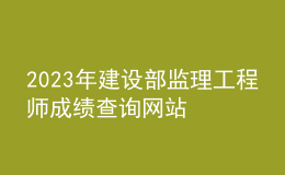 2023年建設(shè)部監(jiān)理工程師成績(jī)查詢(xún)網(wǎng)站