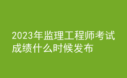 2023年監(jiān)理工程師考試成績什么時候發(fā)布