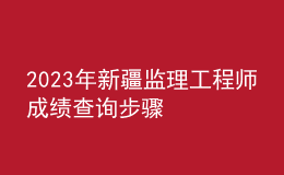 2023年新疆監(jiān)理工程師成績查詢步驟