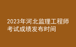 2023年河北監(jiān)理工程師考試成績發(fā)布時間