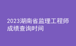2023湖南省監(jiān)理工程師成績查詢時(shí)間