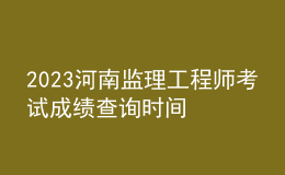2023河南監(jiān)理工程師考試成績查詢時間