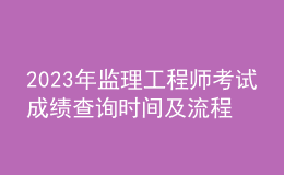 2023年監(jiān)理工程師考試成績查詢時間及流程