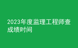 2023年度監(jiān)理工程師查成績時間