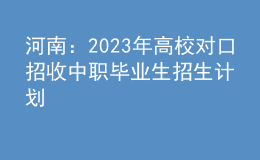 河南：2023年高校對口招收中職畢業(yè)生招生計劃