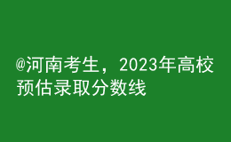 @河南考生，2023年高校預(yù)估錄取分?jǐn)?shù)線匯總來啦