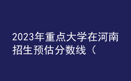 2023年重點(diǎn)大學(xué)在河南招生預(yù)估分?jǐn)?shù)線（匯總）