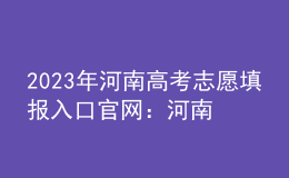 2023年河南高考志愿填報入口官網(wǎng)：河南省教育考試院