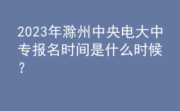 2023年滁州中央電大中專(zhuān)報(bào)名時(shí)間是什么時(shí)候？