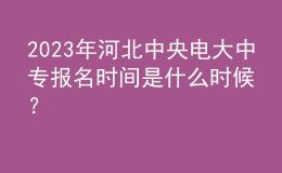 2023年河北中央電大中專(zhuān)報(bào)名時(shí)間是什么時(shí)候？