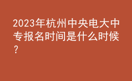  2023年杭州中央電大中專(zhuān)報(bào)名時(shí)間是什么時(shí)候？
