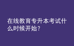 在線教育專升本考試什么時候開始？