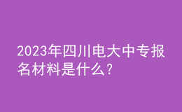 2023年四川電大中專(zhuān)報(bào)名材料是什么？