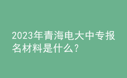 2023年青海電大中專(zhuān)報(bào)名材料是什么？