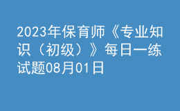 2023年保育師《專業(yè)知識(shí)（初級(jí)）》每日一練試題08月01日
