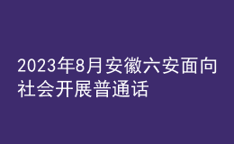 2023年8月安徽六安面向社會(huì)開展普通話水平測(cè)試的公告